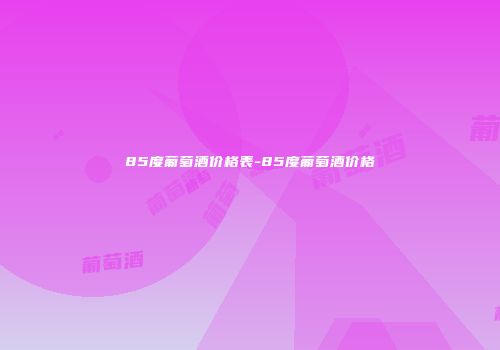 85度葡萄酒价格表-85度葡萄酒价格
