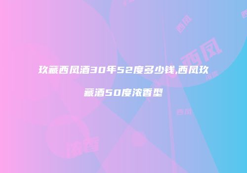 玖藏西凤酒30年52度多少钱,西凤玖藏酒50度浓香型