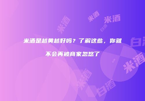 米酒是越黄越好吗？了解这些，你就不会再被商家忽悠了