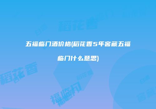 五福临门酒价格(稻花香5年窖藏五福临门什么意思)