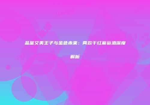 品鉴艾美王子与金色未来：两款干红葡萄酒深度解析