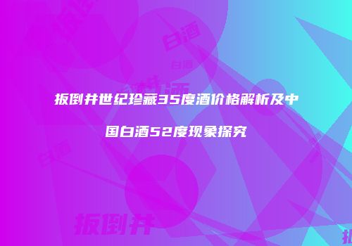 扳倒井世纪珍藏35度酒价格解析及中国白酒52度现象探究