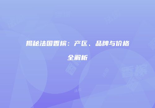 揭秘法国香槟：产区、品牌与价格全解析