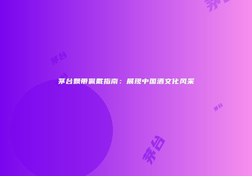 茅台飘带佩戴指南：展现中国酒文化风采
