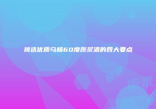 挑选优质乌杨60度原浆酒的四大要点