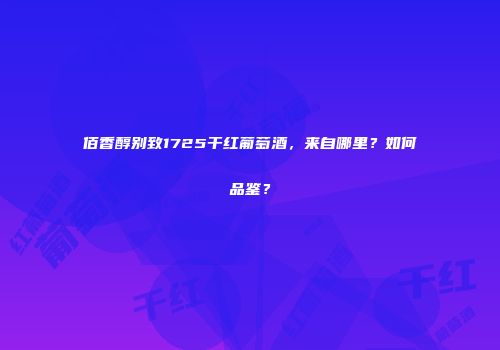 佰香醇别致1725干红葡萄酒，来自哪里？如何品鉴？