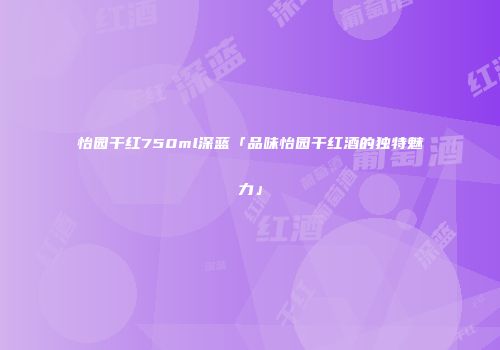 怡园干红750ml深蓝「品味怡园干红酒的独特魅力」