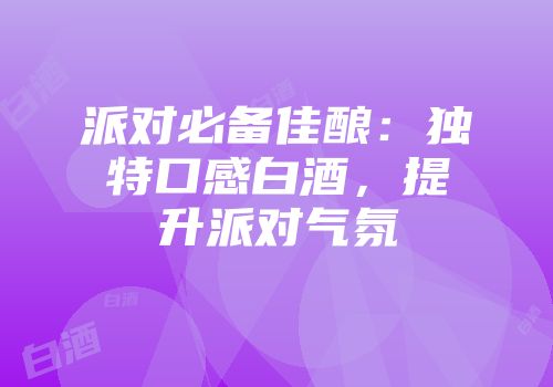 派对必备佳酿：独特口感白酒，提升派对气氛