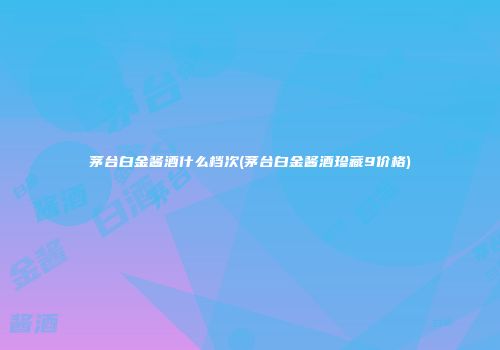 茅台白金酱酒什么档次(茅台白金酱酒珍藏9价格)