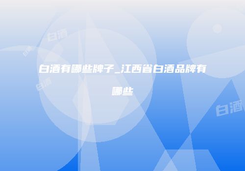 白酒有哪些牌子_江西省白酒品牌有哪些