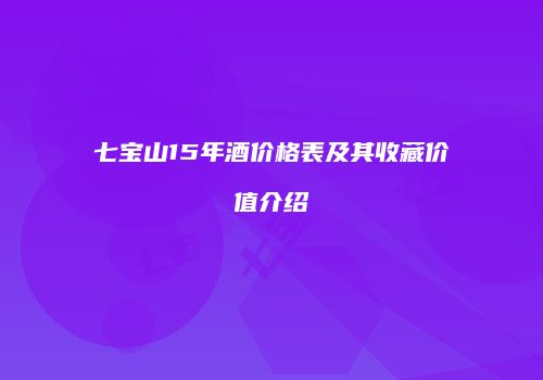 七宝山15年酒价格表及其收藏价值介绍