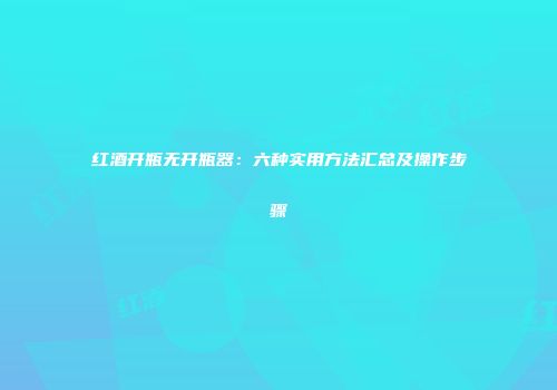 红酒开瓶无开瓶器：六种实用方法汇总及操作步骤