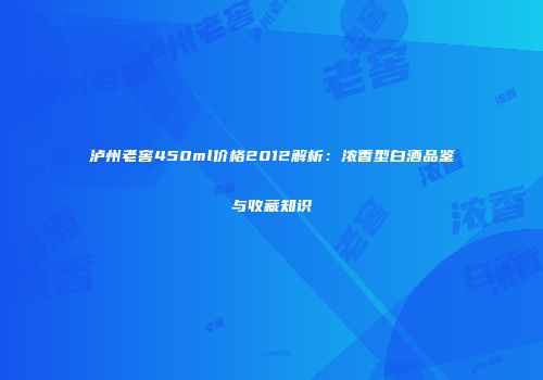 泸州老窖450ml价格2012解析：浓香型白酒品鉴与收藏知识
