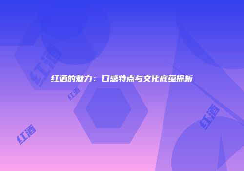 红酒的魅力：口感特点与文化底蕴探析