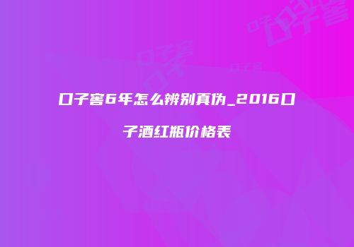 口子窖6年怎么辨别真伪_2016口子酒红瓶价格表