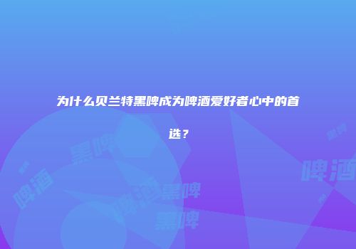 为什么贝兰特黑啤成为啤酒爱好者心中的首选？