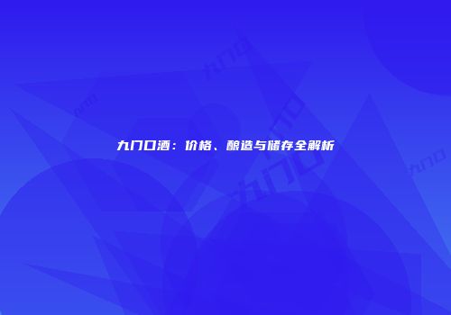 九门口酒：价格、酿造与储存全解析