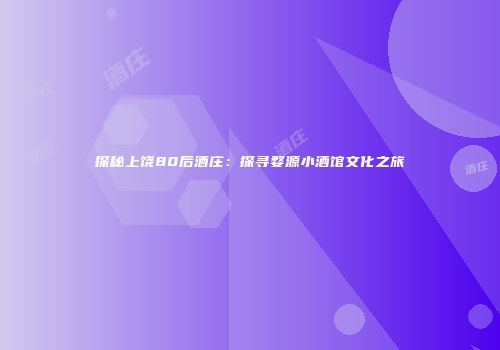 探秘上饶80后酒庄：探寻婺源小酒馆文化之旅