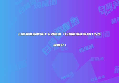 白葡萄酒能调制什么鸡尾酒「白葡萄酒能调制什么鸡尾酒好」