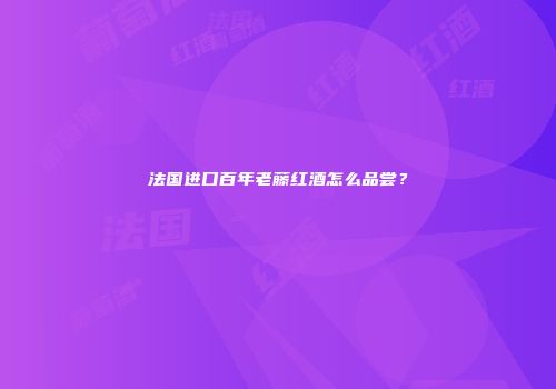 法国进口百年老藤红酒怎么品尝？