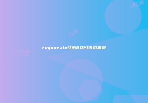 roquevale红酒2014价格查询