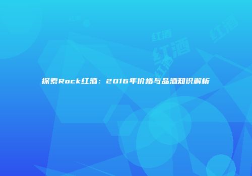 探索Rock红酒：2016年价格与品酒知识解析