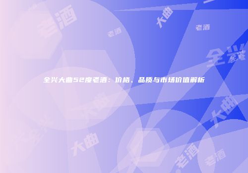全兴大曲52度老酒：价格、品质与市场价值解析