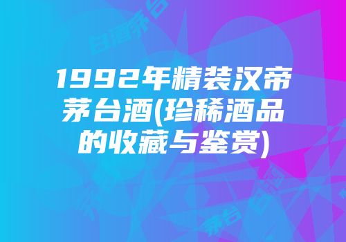1992年精装汉帝茅台酒(珍稀酒品的收藏与鉴赏)