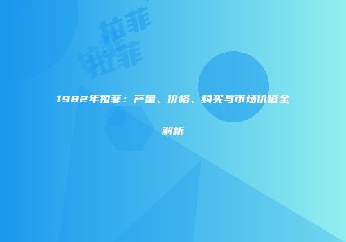 1982年拉菲：产量、价格、购买与市场价值全解析