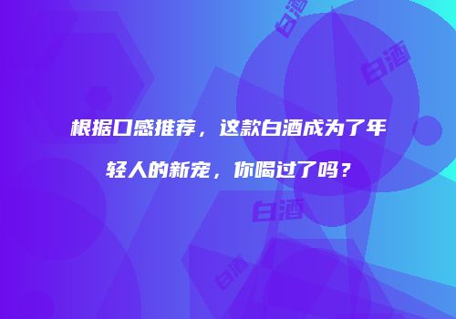 根据口感推荐，这款白酒成为了年轻人的新宠，你喝过了吗？