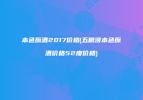 本色原酒2017价格(五粮液本色原酒价格52度价格)