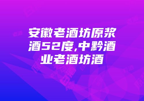 安徽老酒坊原浆酒52度,中黔酒业老酒坊酒