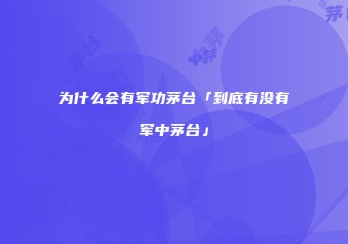 为什么会有军功茅台「到底有没有军中茅台」