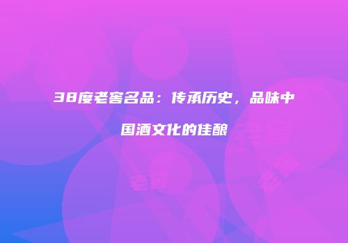 38度老窖名品：传承历史，品味中国酒文化的佳酿