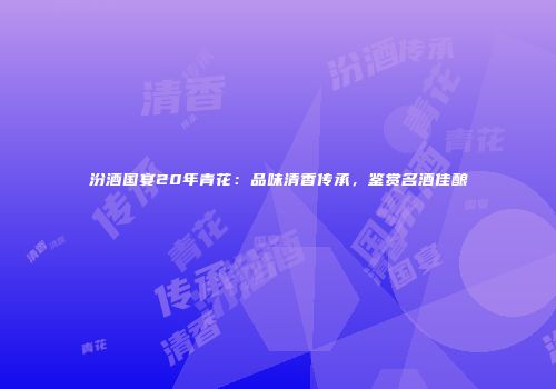 汾酒国宴20年青花：品味清香传承，鉴赏名酒佳酿