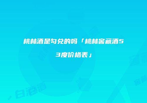 桃林酒是勾兑的吗「桃林窖藏酒53度价格表」