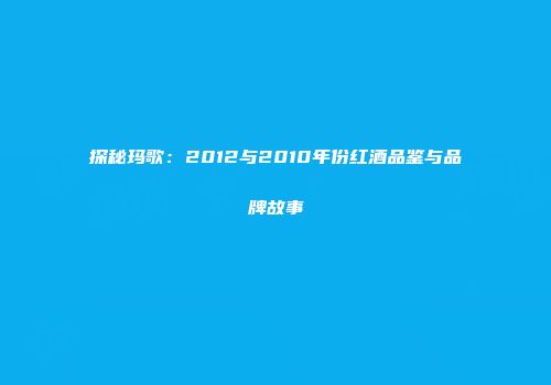 探秘玛歌：2012与2010年份红酒品鉴与品牌故事