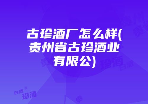 古珍酒厂怎么样(贵州省古珍酒业有限公)