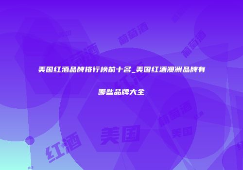 美国红酒品牌排行榜前十名_美国红酒澳洲品牌有哪些品牌大全
