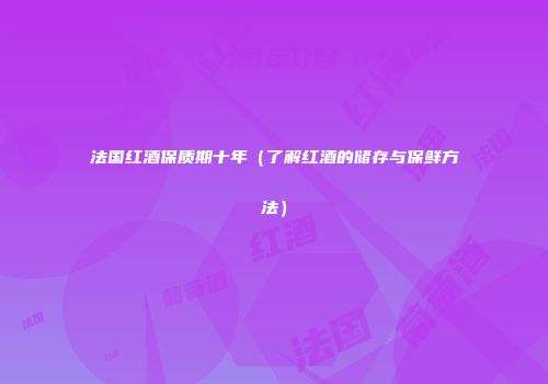 法国红酒保质期十年（了解红酒的储存与保鲜方法）