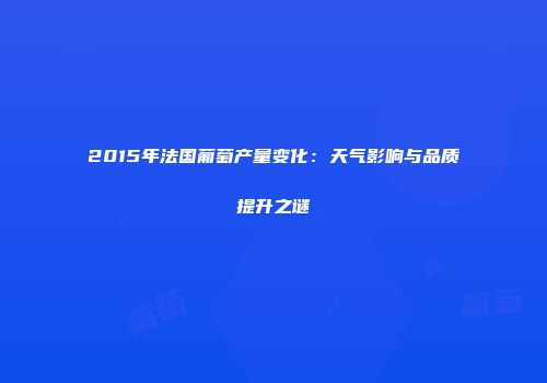 2015年法国葡萄产量变化：天气影响与品质提升之谜
