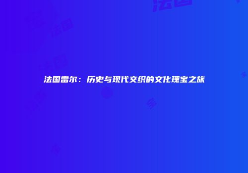 法国雷尔：历史与现代交织的文化瑰宝之旅