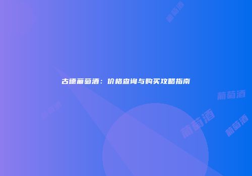 古德葡萄酒：价格查询与购买攻略指南