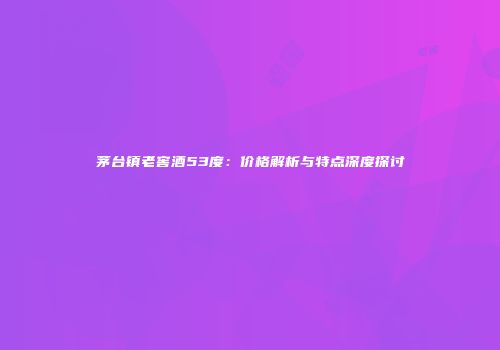 茅台镇老窖酒53度：价格解析与特点深度探讨