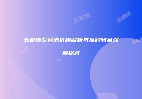 五粮情系列酒价格解析与品牌特色深度探讨