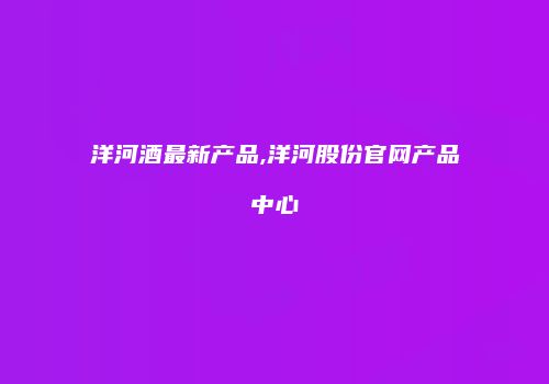 洋河酒最新产品,洋河股份官网产品中心