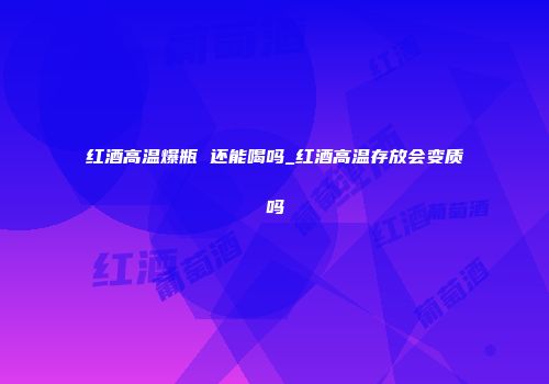 红酒高温爆瓶 还能喝吗_红酒高温存放会变质吗