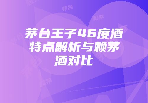 茅台王子46度酒特点解析与赖茅酒对比