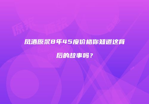 凤酒原浆8年45度价格你知道这背后的故事吗？