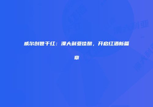 威尔创世干红：澳大利亚佳酿，开启红酒新篇章